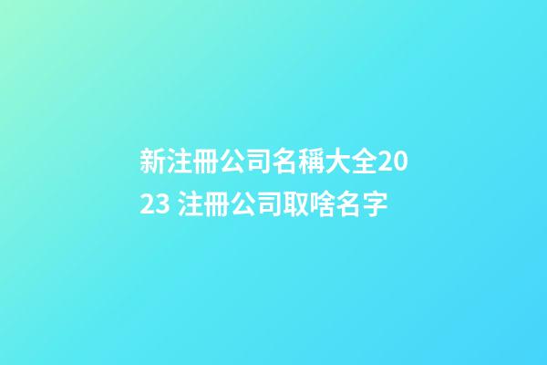 新注冊公司名稱大全2023 注冊公司取啥名字-第1張-公司起名-玄機派